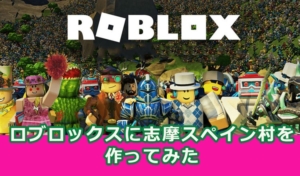 【新しいデジタルマーケ】「ロブロックス」に志摩スペイン村を作ったら、大きな反響があった話