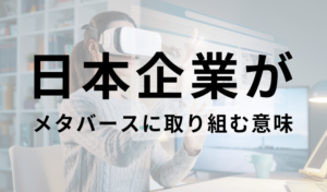 日本企業がメタバースに取り組む意味は？日本のメタバース事例とメタバース制作会社やプラットフォームを紹介
