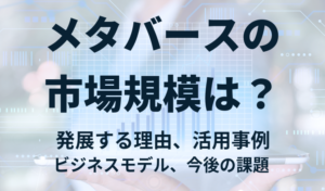 メタバースの市場規模は？発展する理由、活用事例、ビジネスモデル、今後の課題を解説！